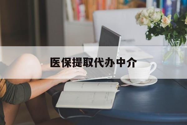 无锡医保提取代办中介(医保提取代办中介合法吗)