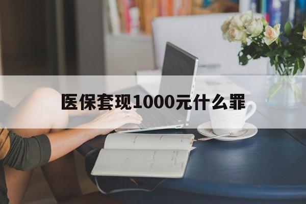 无锡医保套现1000元什么罪(医保套现2000有什么惩罚)