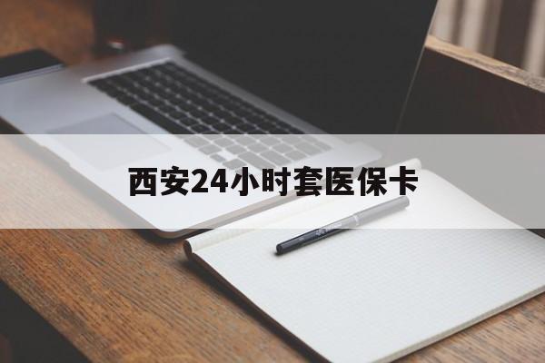 无锡西安24小时套医保卡(西安急用钱套医保卡联系方式)
