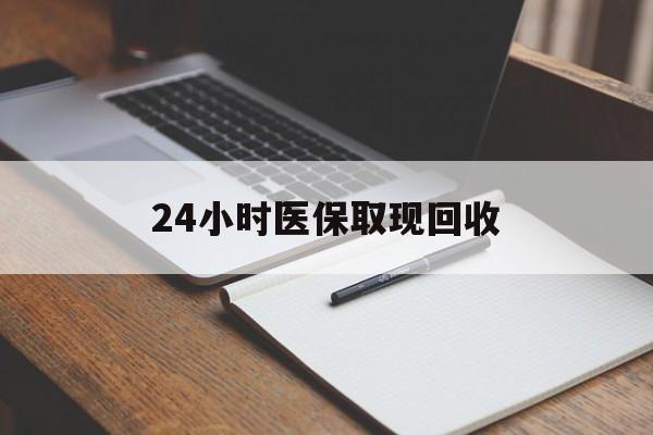 无锡24小时医保取现回收(24小时医保取现回收平台)