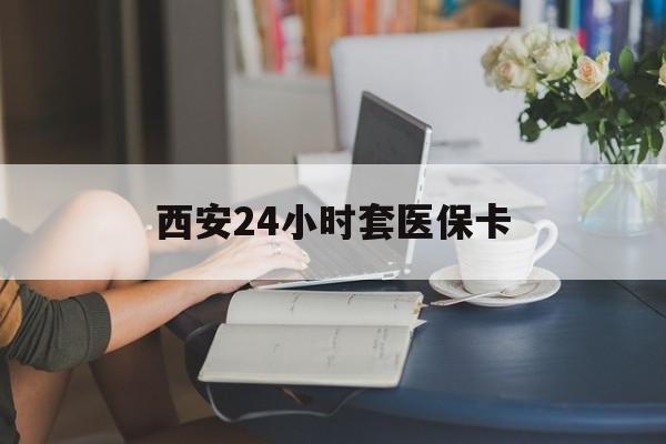 无锡西安24小时套医保卡(西安刷医保)