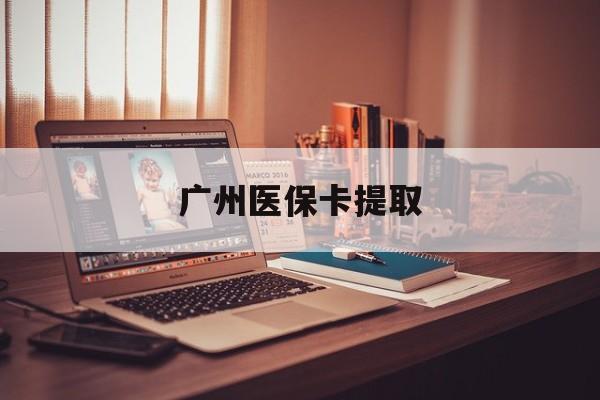 无锡广州医保卡提取(广州医保卡提取方法)