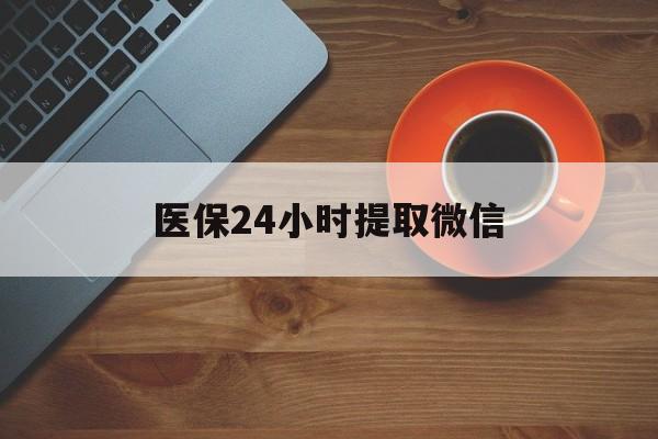 无锡医保24小时提取微信(微信电子医保凭证提现)