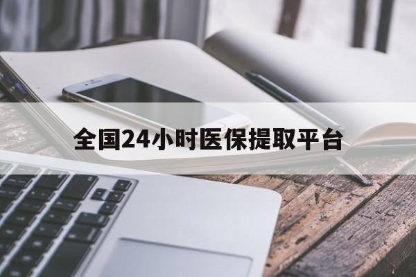 无锡全国24小时医保提取平台(全国24小时医保提取平台有哪些)