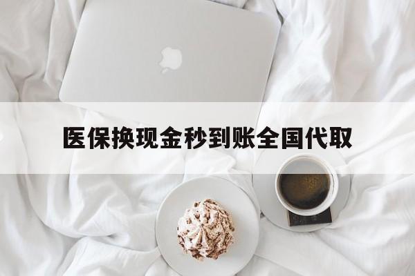 无锡医保换现金秒到账全国代取(医保换现金秒到账全国代取可以吗)