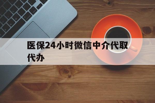 无锡医保24小时微信中介代取代办(医保24小时微信中介代取代办可靠吗)