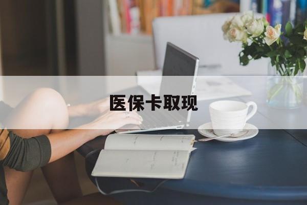 无锡医保卡取现(医保卡取现金去哪里取)