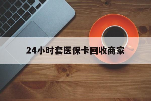 无锡24小时套医保卡回收商家(医保卡刷药回收群)