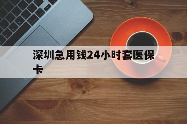 无锡深圳急用钱24小时套医保卡(深圳在线套医保卡联系方式)