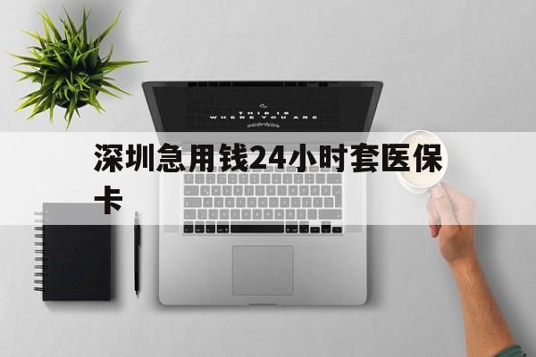 无锡深圳急用钱24小时套医保卡(深圳24小时套社保卡)