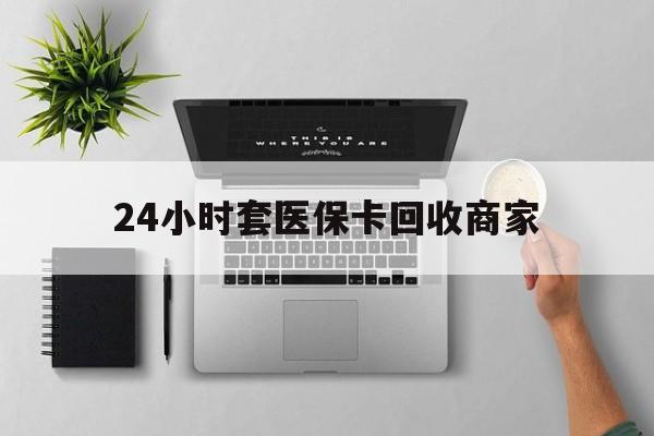 无锡24小时套医保卡回收商家(医保取现24小时微信)