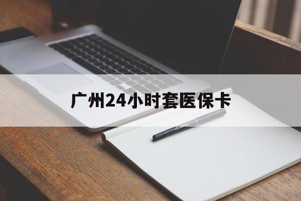 无锡广州24小时套医保卡(广州收医保卡)