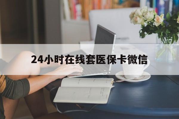 无锡24小时在线套医保卡微信(24小时在线套医保卡微信中介)