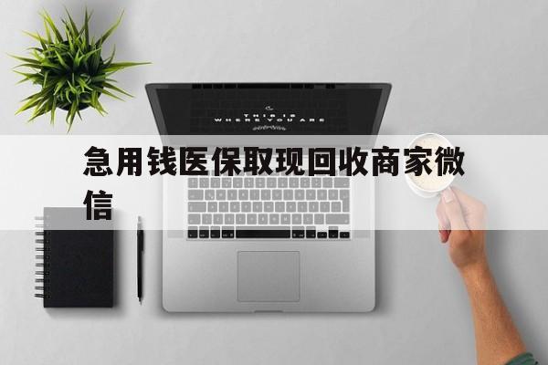 无锡急用钱医保取现回收商家微信(微信回收平台联系方式)