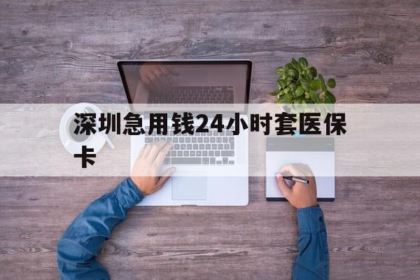 无锡深圳急用钱24小时套医保卡(深圳医保24小时在线咨询)