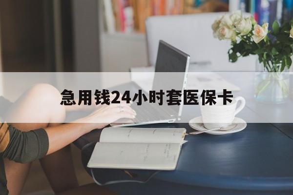 无锡急用钱24小时套医保卡(急用钱套医保卡联系方式24小时)