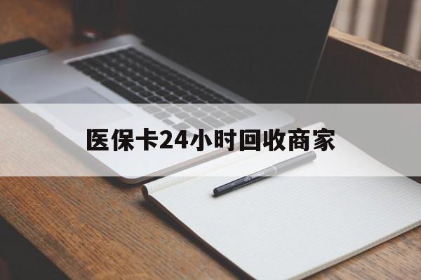 无锡医保卡24小时回收商家(医保卡24小时回收商家会知道吗)