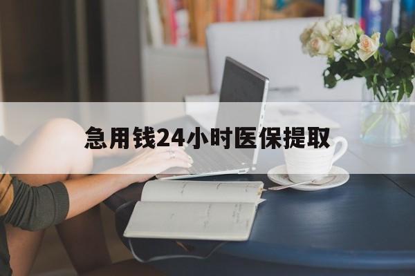 无锡急用钱24小时医保提取(24小时医保取现回收)