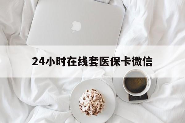 无锡24小时在线套医保卡微信(24小时在线套医保卡微信能用吗)