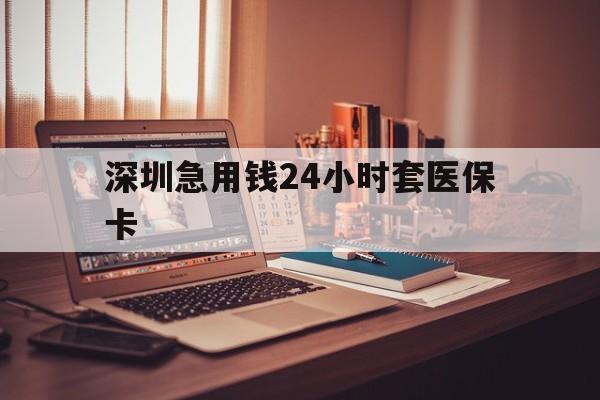 无锡深圳急用钱24小时套医保卡(深圳急用钱套医保卡联系方式)