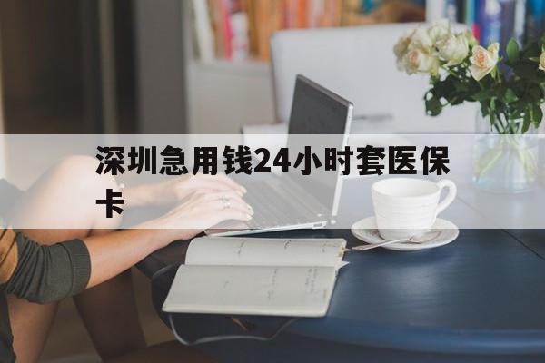 无锡深圳急用钱24小时套医保卡(深圳医保卡提取现金方法)