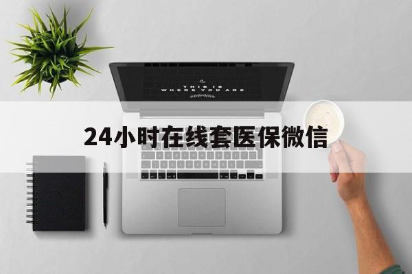 无锡24小时在线套医保微信(24小时在线套医保微信300)