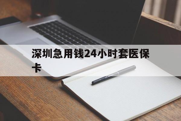 无锡深圳急用钱24小时套医保卡(24小时套医保卡联系方式)