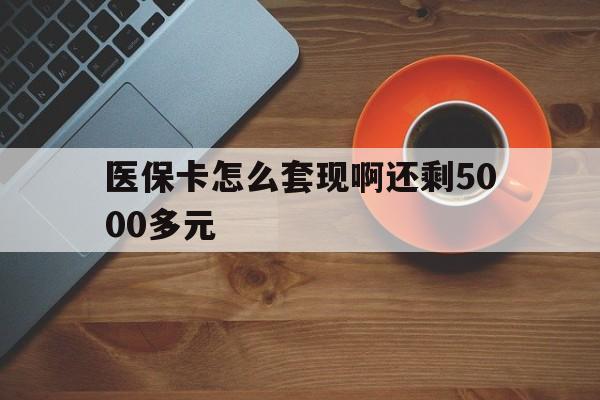 无锡医保卡怎么套现啊还剩5000多元(医保卡咋套现)