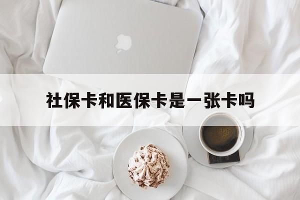 无锡社保卡和医保卡是一张卡吗(社保卡和医保卡是一张卡吗?)