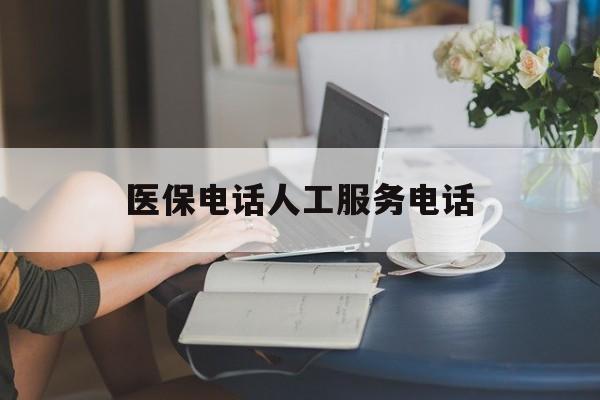 无锡医保电话人工服务电话(社保医保电话人工服务电话)
