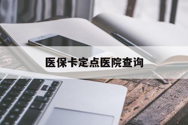 无锡医保卡定点医院查询(如果查询医保卡定点医院)